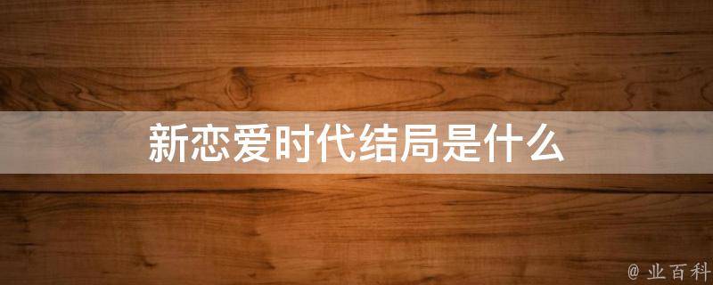 新爱情时代了局 新爱情时代了局剖析 新爱情时代了局 新爱情时代了局剖析