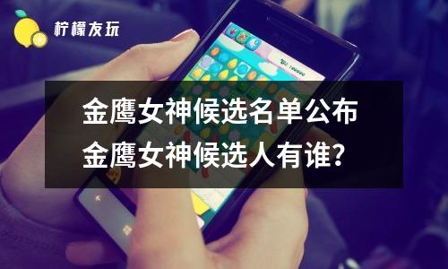 金鹰女神候选人颁布 金鹰女神2021是谁 金鹰女神候选人颁布 金鹰女神2021是谁
