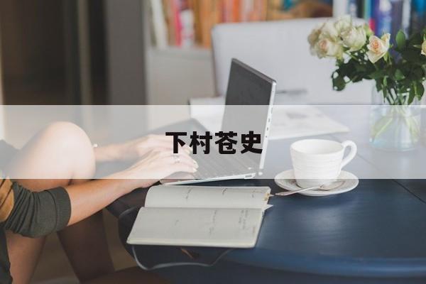 下村苍史 苍山下村乡名人