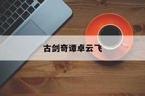 古剑奇谭卓云飞 古剑奇谭卓云飞第几集